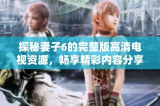探秘妻子6的完整版高清电视资源，畅享精彩内容分享