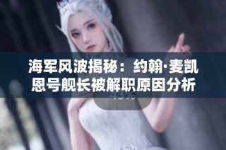 海军风波揭秘：约翰·麦凯恩号舰长被解职原因分析
