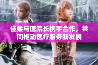 佳柔与医院长携手合作，共同推动医疗服务新发展