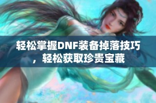 轻松掌握DNF装备掉落技巧，轻松获取珍贵宝藏