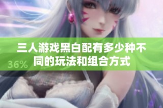 三人游戏黑白配有多少种不同的玩法和组合方式