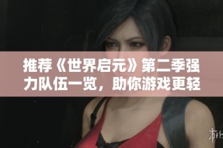 推荐《世界启元》第二季强力队伍一览，助你游戏更轻松