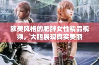 欧美风格的肥胖女性精品视频，大胆展现真实美丽