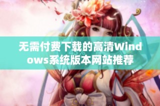 无需付费下载的高清Windows系统版本网站推荐