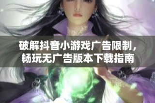 破解抖音小游戏广告限制，畅玩无广告版本下载指南