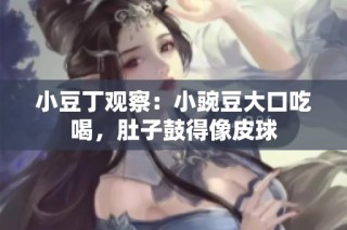 小豆丁观察：小豌豆大口吃喝，肚子鼓得像皮球