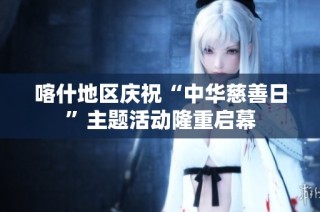 喀什地区庆祝“中华慈善日”主题活动隆重启幕