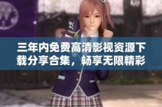三年内免费高清影视资源下载分享合集，畅享无限精彩影片