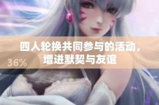 四人轮换共同参与的活动，增进默契与友谊