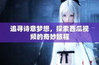 追寻诗意梦想，探索西瓜视频的奇妙旅程