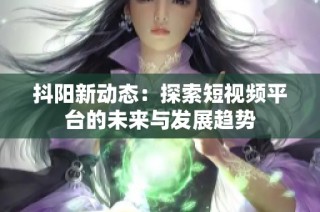 抖阳新动态：探索短视频平台的未来与发展趋势