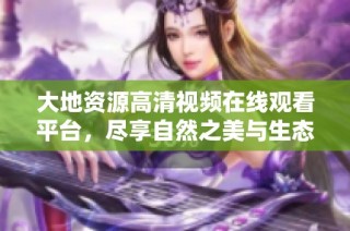 大地资源高清视频在线观看平台，尽享自然之美与生态知识