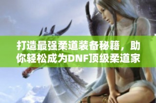 打造最强柔道装备秘籍，助你轻松成为DNF顶级柔道家