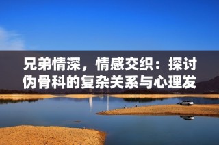 兄弟情深，情感交织：探讨伪骨科的复杂关系与心理发展