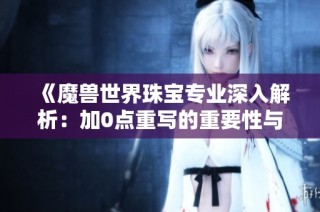 《魔兽世界珠宝专业深入解析：加0点重写的重要性与影响》