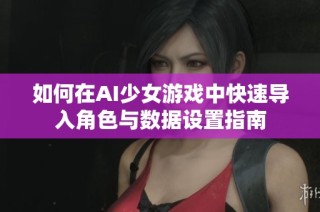 如何在AI少女游戏中快速导入角色与数据设置指南