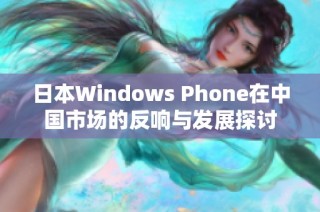 日本Windows Phone在中国市场的反响与发展探讨