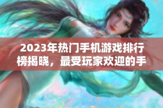 2023年热门手机游戏排行榜揭晓，最受玩家欢迎的手游推荐