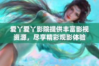 爱丫爱丫影院提供丰富影视资源，尽享精彩观影体验
