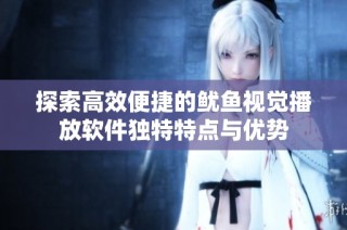 探索高效便捷的鱿鱼视觉播放软件独特特点与优势
