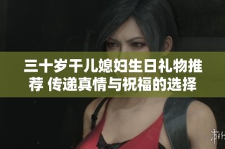 三十岁干儿媳妇生日礼物推荐 传递真情与祝福的选择
