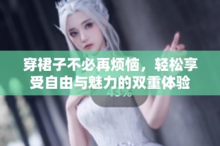 穿裙子不必再烦恼，轻松享受自由与魅力的双重体验