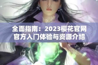 全面指南：2023樱花官网官方入门体验与资源介绍