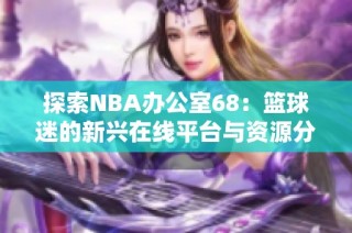 探索NBA办公室68：篮球迷的新兴在线平台与资源分享