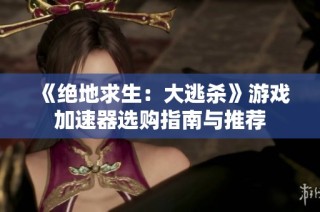 《绝地求生：大逃杀》游戏加速器选购指南与推荐
