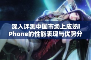 深入评测中国市场上成熟iPhone的性能表现与优势分析