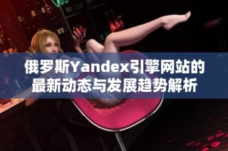 俄罗斯Yandex引擎网站的最新动态与发展趋势解析