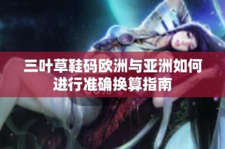 三叶草鞋码欧洲与亚洲如何进行准确换算指南