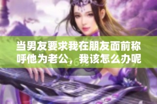 当男友要求我在朋友面前称呼他为老公，我该怎么办呢