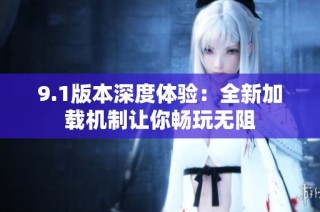 9.1版本深度体验：全新加载机制让你畅玩无阻