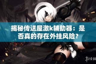 揭秘传送屋激k辅助器：是否真的存在外挂风险？