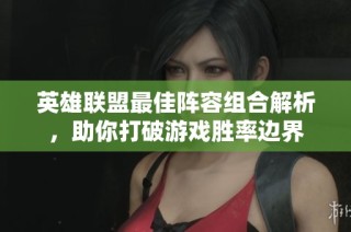 英雄联盟最佳阵容组合解析，助你打破游戏胜率边界