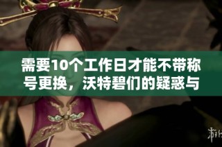 需要10个工作日才能不带称号更换，沃特碧们的疑惑与探讨