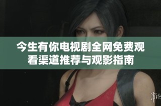 今生有你电视剧全网免费观看渠道推荐与观影指南