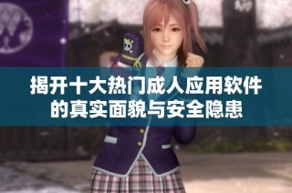 揭开十大热门成人应用软件的真实面貌与安全隐患