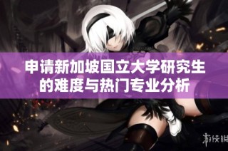 申请新加坡国立大学研究生的难度与热门专业分析