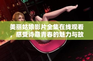 美丽姑娘影片全集在线观看，感受诗意青春的魅力与故事