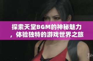 探索天堂BGM的神秘魅力，体验独特的游戏世界之旅