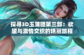 探寻3D玉蒲团第三部：欲望与激情交织的艳丽旅程
