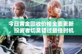 今日黄金回收价格全面更新，投资者切莫错过最佳时机