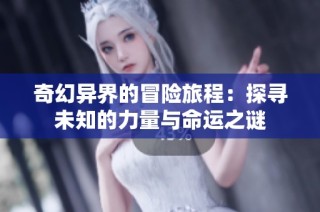 奇幻异界的冒险旅程：探寻未知的力量与命运之谜