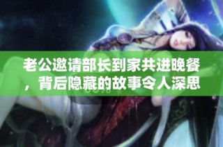 老公邀请部长到家共进晚餐，背后隐藏的故事令人深思