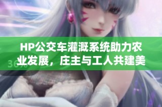 HP公交车灌溉系统助力农业发展，庄主与工人共建美好未来