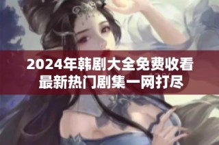 2024年韩剧大全免费收看 最新热门剧集一网打尽