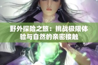 野外探险之旅：挑战极限体验与自然的亲密接触