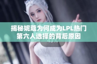 揭秘妮蔻为何成为LPL热门第六人选择的背后原因